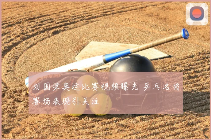 刘国梁奥运比赛视频曝光 乒乓名将赛场表现引关注