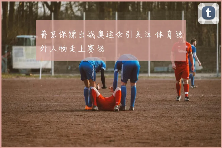 普京保镖出战奥运会引关注 体育场外人物走上赛场