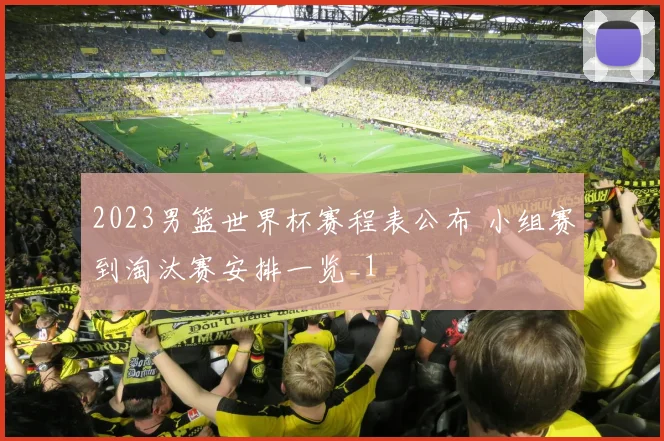 2023男篮世界杯赛程表公布 小组赛到淘汰赛安排一览_1