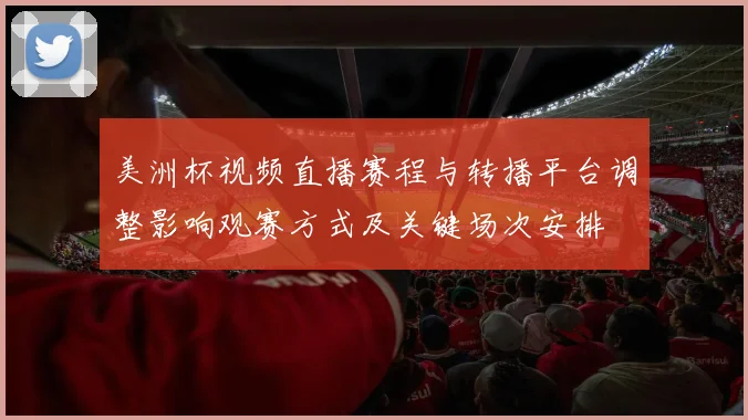 美洲杯视频直播赛程与转播平台调整影响观赛方式及关键场次安排