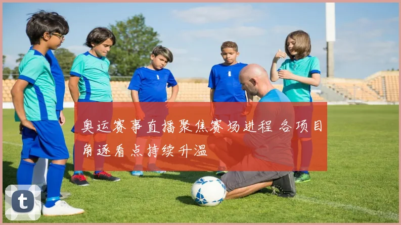 奥运赛事直播聚焦赛场进程 各项目角逐看点持续升温