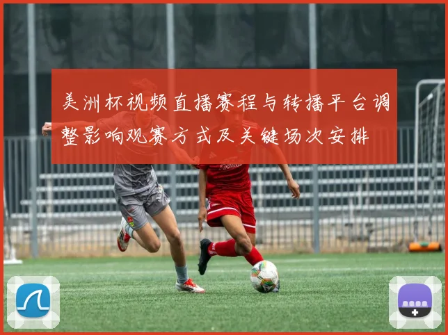 美洲杯视频直播赛程与转播平台调整影响观赛方式及关键场次安排