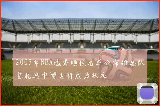 2005年NBA选秀顺位名单公布雄鹿队首轮选中博古特成为状元