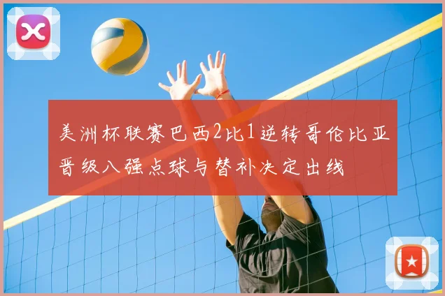美洲杯联赛巴西2比1逆转哥伦比亚晋级八强点球与替补决定出线
