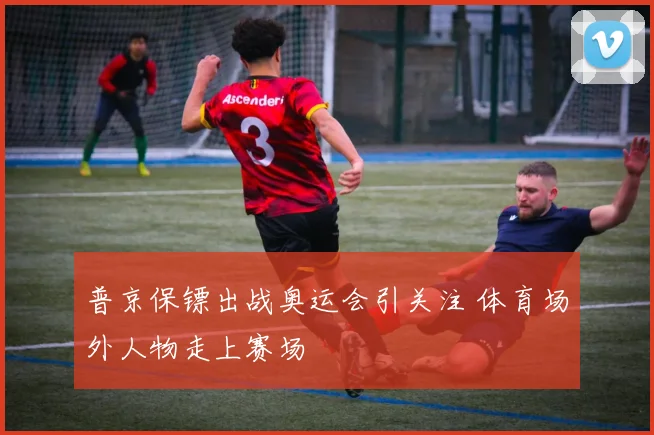 普京保镖出战奥运会引关注 体育场外人物走上赛场