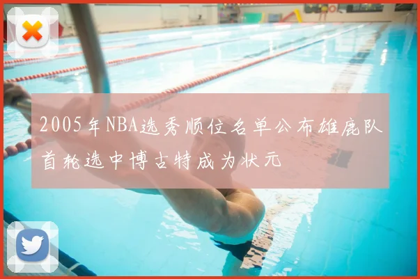 2005年NBA选秀顺位名单公布雄鹿队首轮选中博古特成为状元