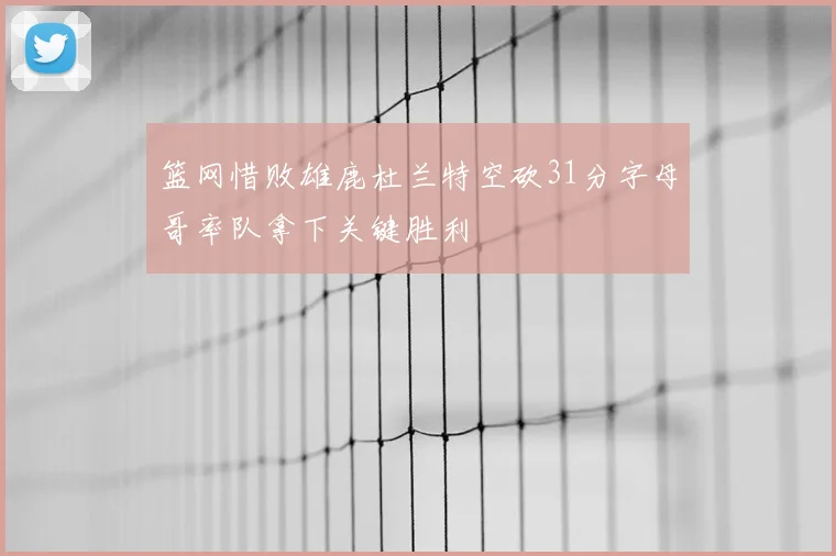 篮网惜败雄鹿杜兰特空砍31分字母哥率队拿下关键胜利