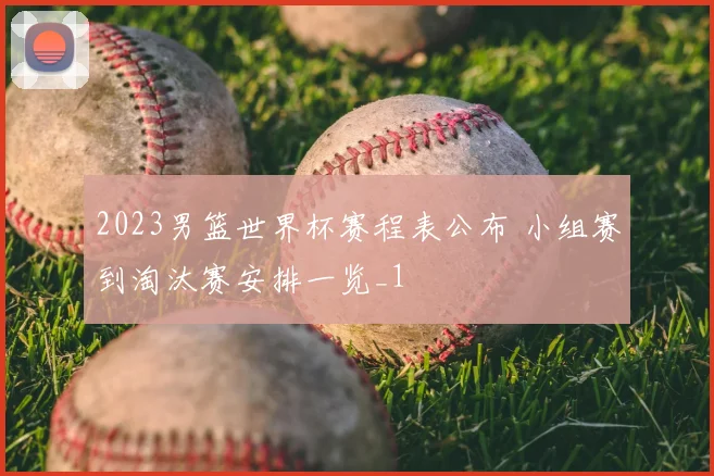 2023男篮世界杯赛程表公布 小组赛到淘汰赛安排一览_1