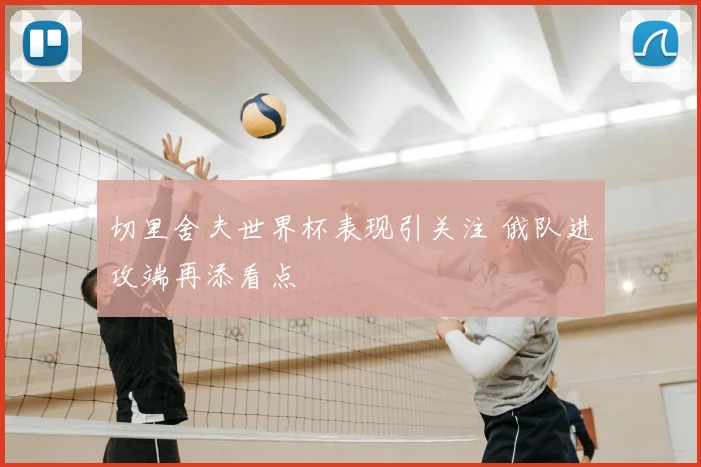 切里舍夫世界杯表现引关注 俄队进攻端再添看点