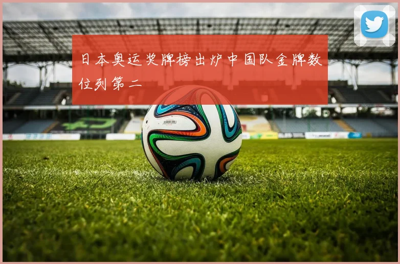 日本奥运奖牌榜出炉中国队金牌数位列第二