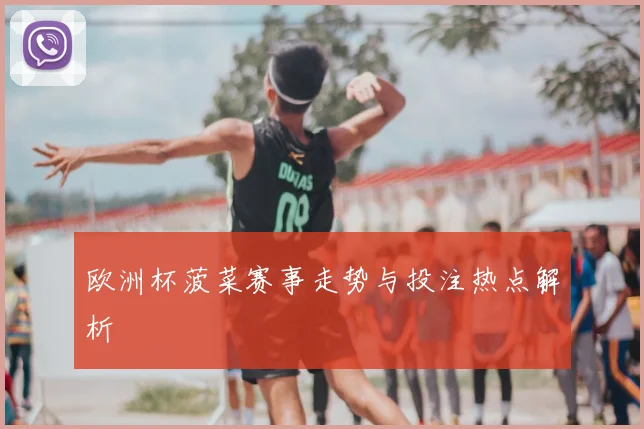 欧洲杯菠菜赛事走势与投注热点解析