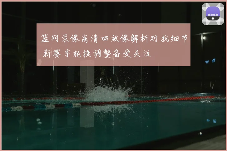 篮网录像高清回放像解析对抗细节 新赛季轮换调整备受关注
