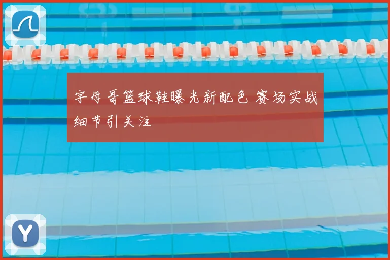 字母哥篮球鞋曝光新配色 赛场实战细节引关注
