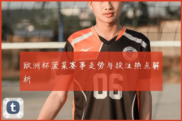 欧洲杯菠菜赛事走势与投注热点解析
