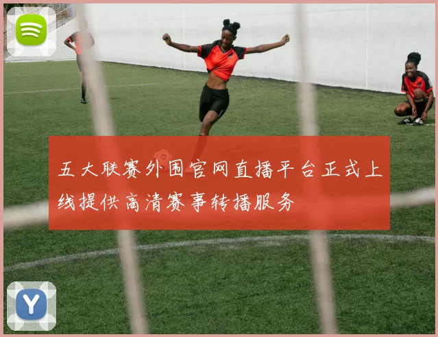 五大联赛外围官网直播平台正式上线提供高清赛事转播服务