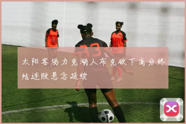 太阳客场力克湖人布克砍下高分终结连败悬念延续