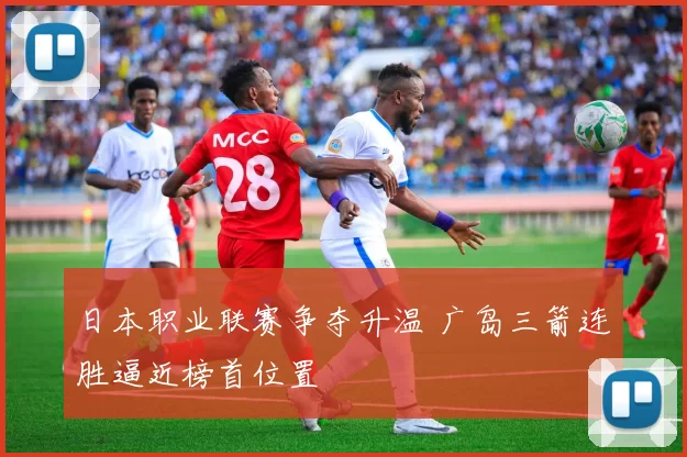 日本职业联赛争夺升温 广岛三箭连胜逼近榜首位置