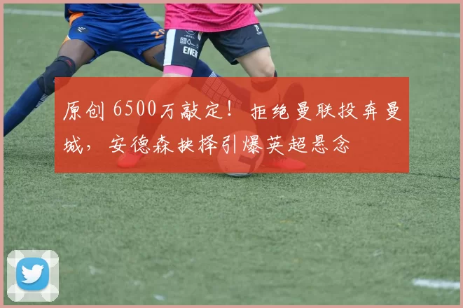 原创 6500万敲定！拒绝曼联投奔曼城，安德森抉择引爆英超悬念