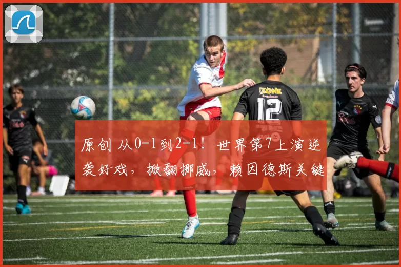 原创 从0-1到2-1！世界第7上演逆袭好戏，掀翻挪威，赖因德斯关键进球