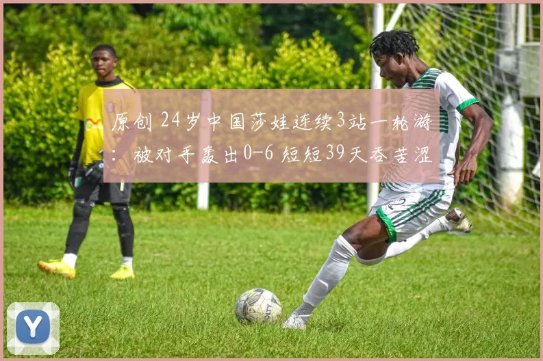 原创 24岁中国莎娃连续3站一轮游：被对手轰出0-6 短短39天吞苦涩4连败