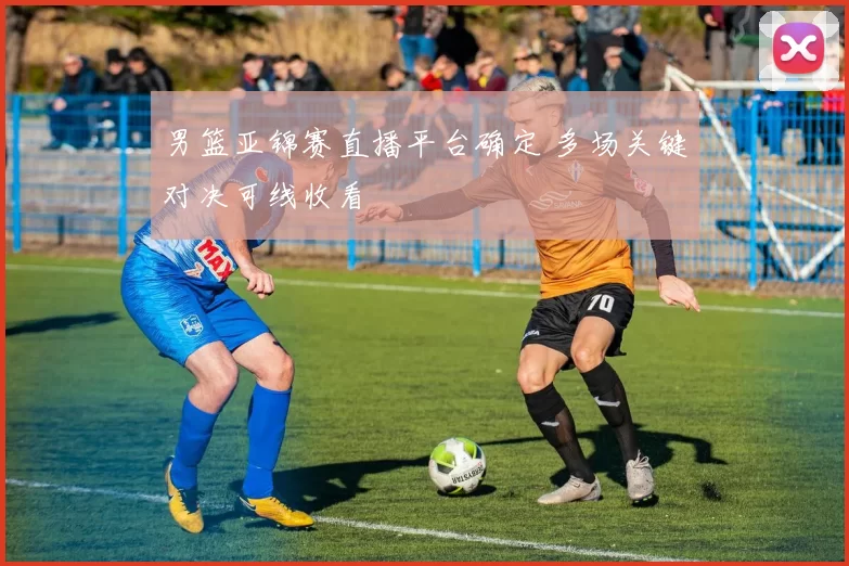 男篮亚锦赛直播平台确定 多场关键对决可线收看