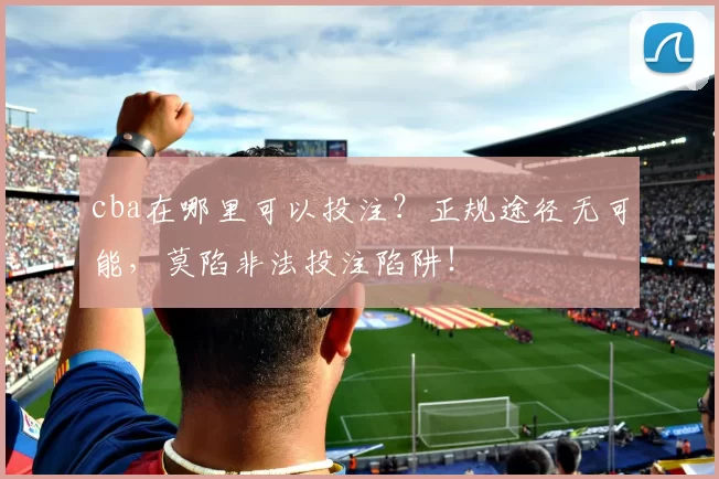 cba在哪里可以投注？正规途径无可能，莫陷非法投注陷阱！