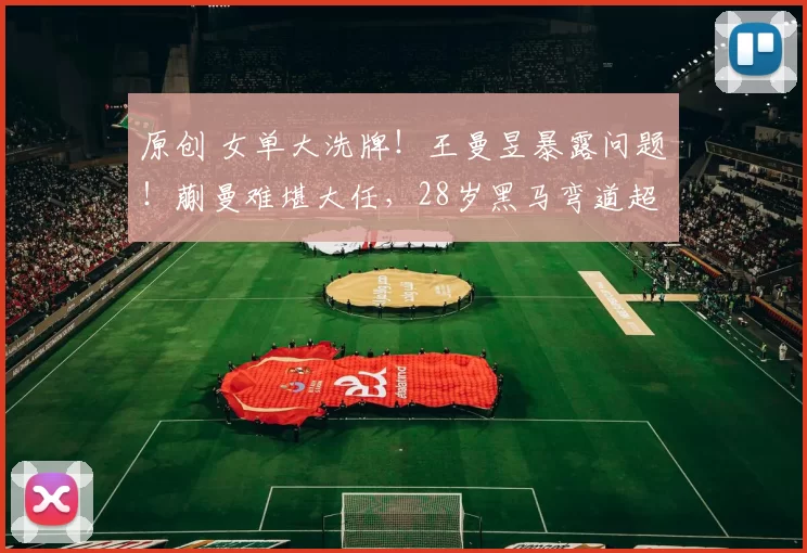 原创 女单大洗牌！王曼昱暴露问题！蒯曼难堪大任，28岁黑马弯道超车