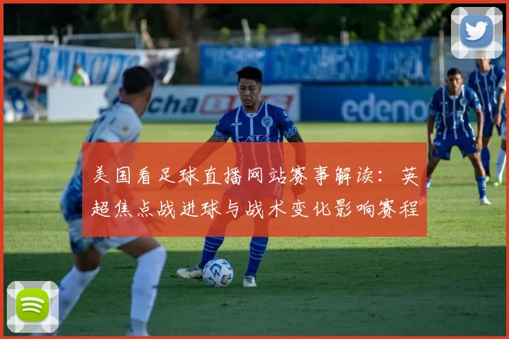美国看足球直播网站赛事解读：英超焦点战进球与战术变化影响赛程安排