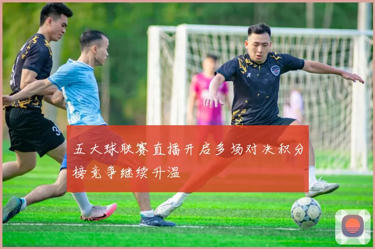 五大球联赛直播开启多场对决积分榜竞争继续升温