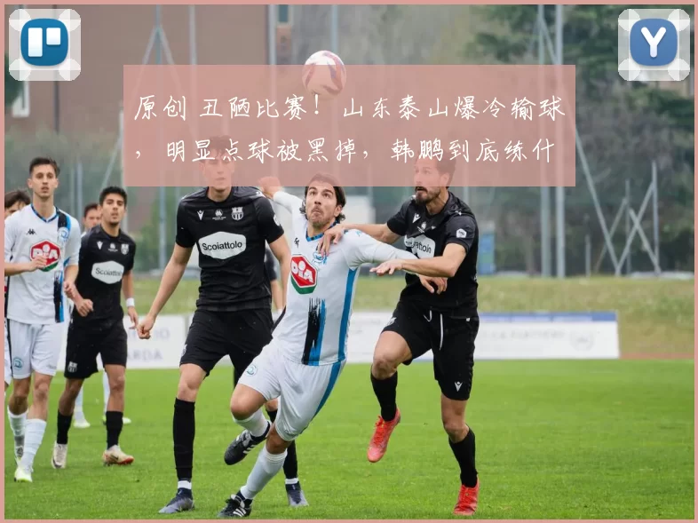 原创 丑陋比赛！山东泰山爆冷输球，明显点球被黑掉，韩鹏到底练什么？