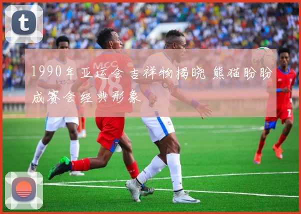 1990年亚运会吉祥物揭晓 熊猫盼盼成赛会经典形象