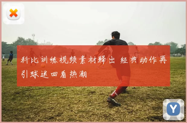 科比训练视频素材释出 经典动作再引球迷回看热潮