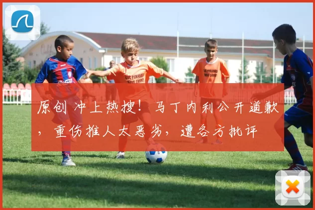 原创 冲上热搜！马丁内利公开道歉，重伤推人太恶劣，遭各方批评