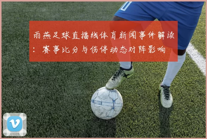 雨燕足球直播线体育新闻事件解读：赛事比分与伤停动态对阵影响