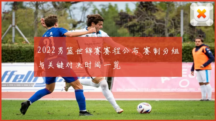 2022男篮世锦赛赛程公布 赛制分组与关键对决时间一览