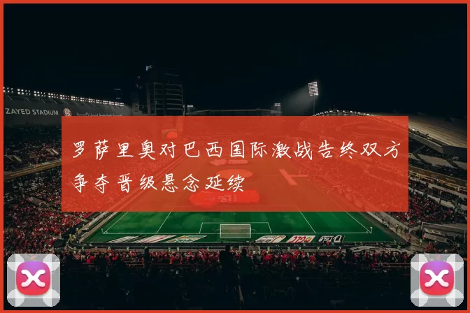 罗萨里奥对巴西国际激战告终双方争夺晋级悬念延续