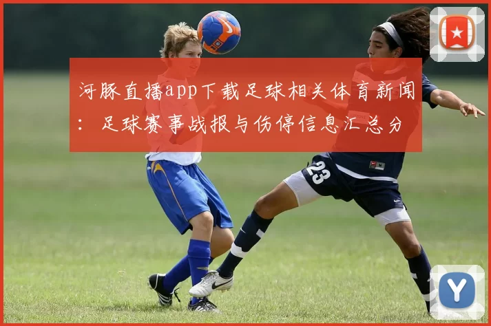 河豚直播app下载足球相关体育新闻：足球赛事战报与伤停信息汇总分析