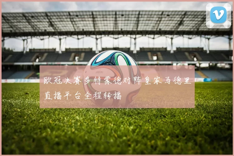 欧冠决赛多特蒙德对阵皇家马德里直播平台全程转播