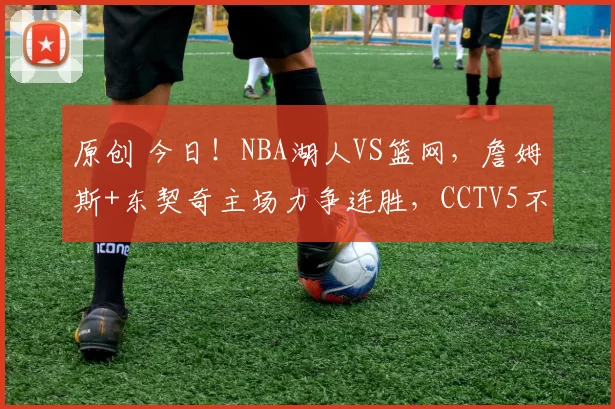 原创 今日！NBA湖人VS篮网，詹姆斯+东契奇主场力争连胜，CCTV5不转，4大平台直播