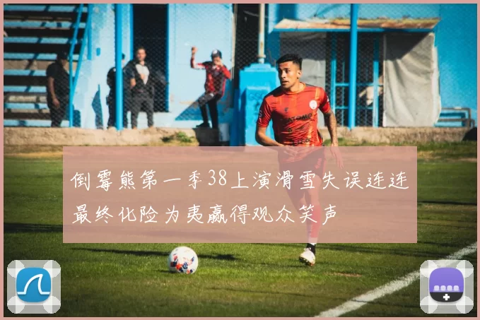 倒霉熊第一季38上演滑雪失误连连最终化险为夷赢得观众笑声