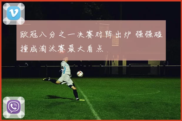 欧冠八分之一决赛对阵出炉 强强碰撞成淘汰赛最大看点