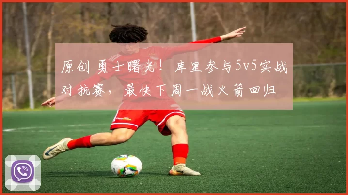 原创 勇士曙光！库里参与5v5实战对抗赛，最快下周一战火箭回归